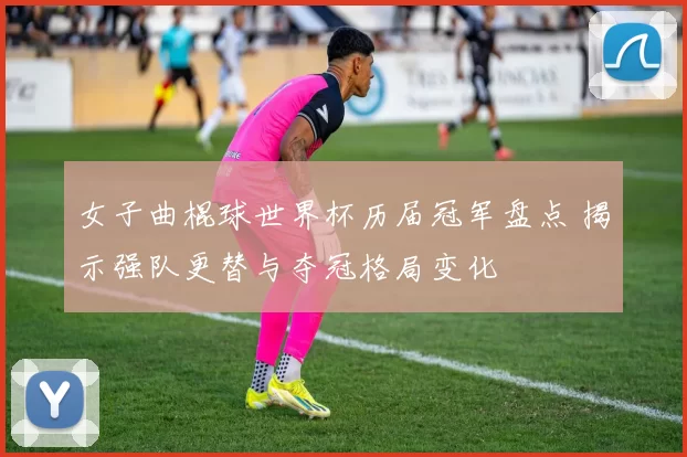 女子曲棍球世界杯历届冠军盘点 揭示强队更替与夺冠格局变化