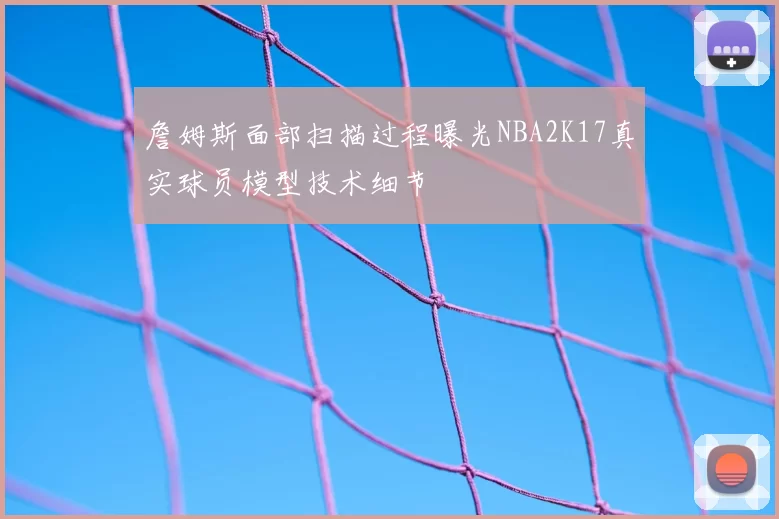 詹姆斯面部扫描过程曝光NBA2K17真实球员模型技术细节