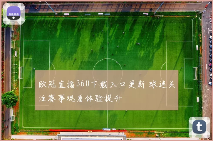 欧冠直播360下载入口更新 球迷关注赛事观看体验提升