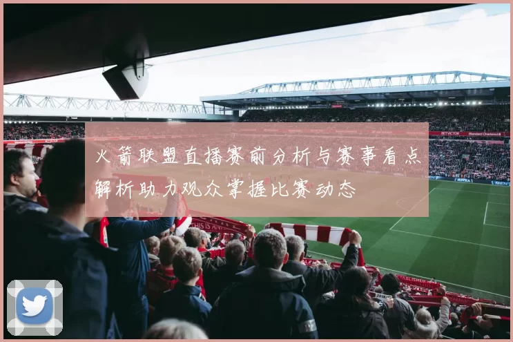 火箭联盟直播赛前分析与赛事看点解析助力观众掌握比赛动态