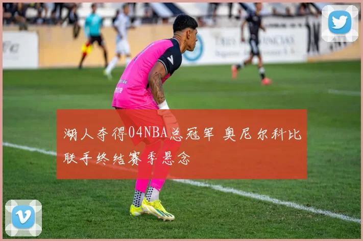 湖人夺得04NBA总冠军 奥尼尔科比联手终结赛季悬念