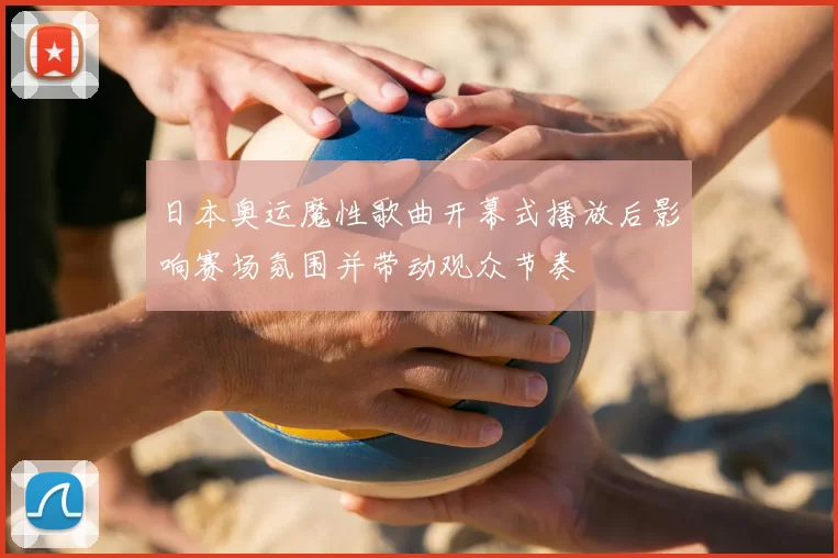 日本奥运魔性歌曲开幕式播放后影响赛场氛围并带动观众节奏