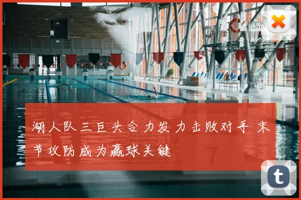 湖人队三巨头合力发力击败对手 末节攻防成为赢球关键