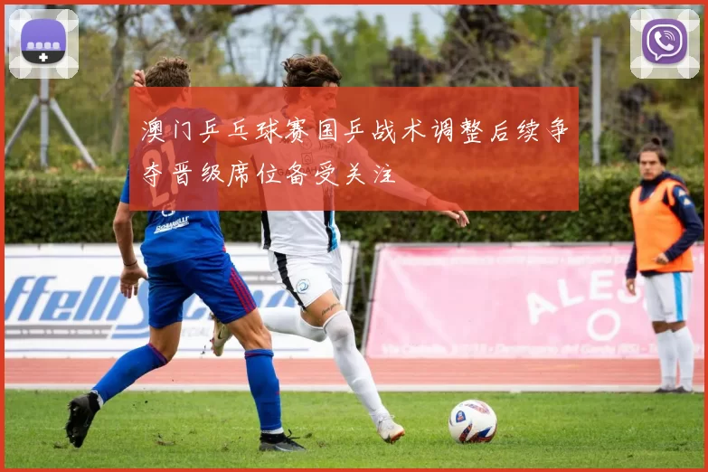 澳门乒乓球赛国乒战术调整后续争夺晋级席位备受关注