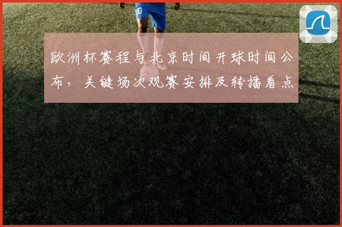 欧洲杯赛程与北京时间开球时间公布，关键场次观赛安排及转播看点