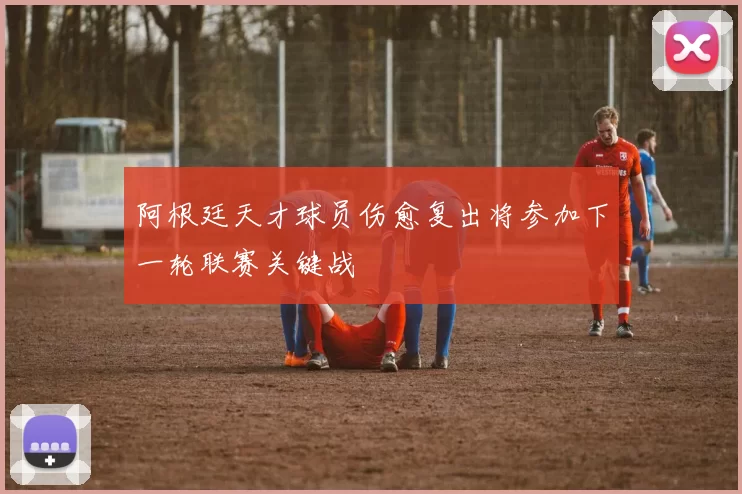 阿根廷天才球员伤愈复出将参加下一轮联赛关键战