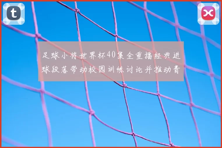 足球小将世界杯40集全重播经典进球段落带动校园训练讨论并推动青训关注
