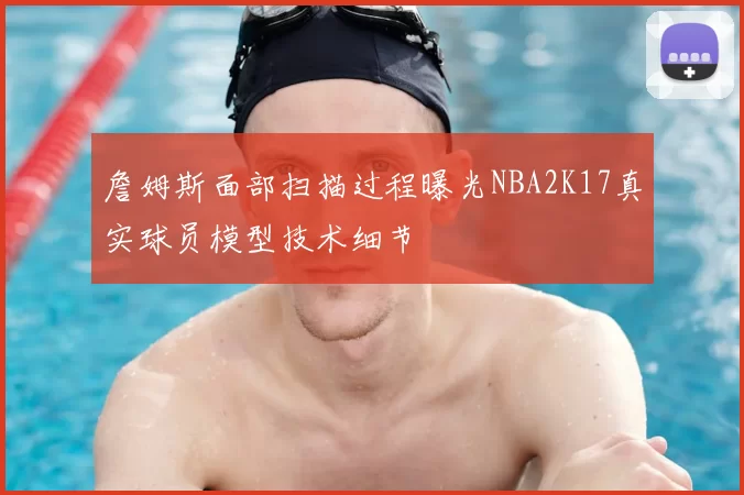 詹姆斯面部扫描过程曝光NBA2K17真实球员模型技术细节