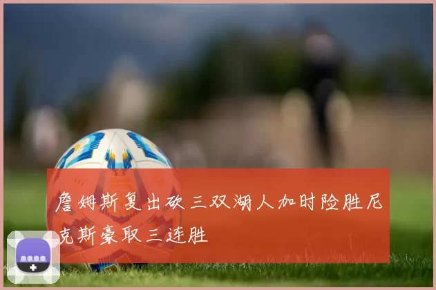 詹姆斯复出砍三双湖人加时险胜尼克斯豪取三连胜