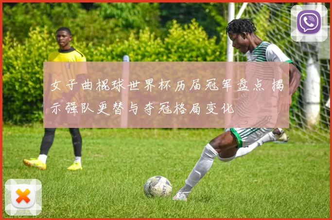 女子曲棍球世界杯历届冠军盘点 揭示强队更替与夺冠格局变化