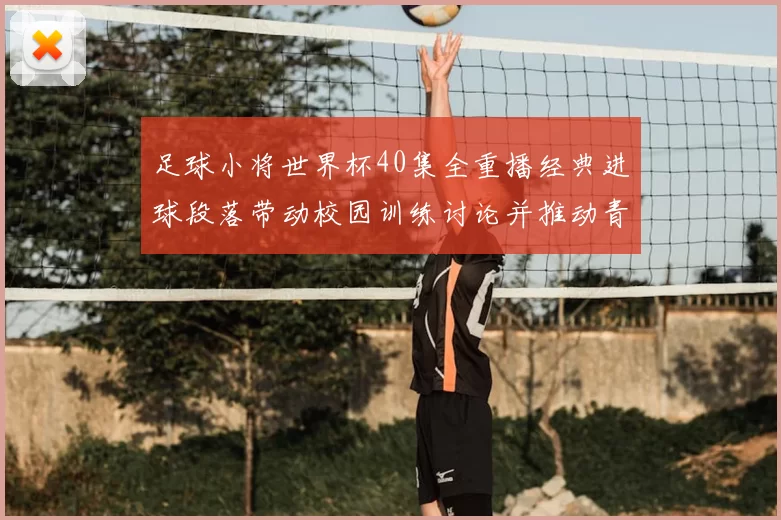 足球小将世界杯40集全重播经典进球段落带动校园训练讨论并推动青训关注
