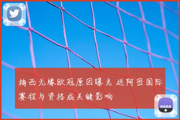梅西无缘欧冠原因曝光 迈阿密国际赛程与资格成关键影响