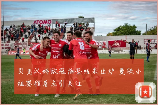 贝克汉姆欧冠抽签结果出炉 曼联小组赛程看点引关注