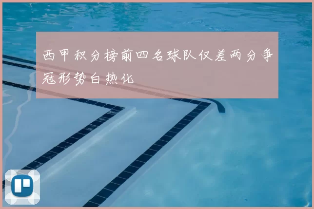 西甲积分榜前四名球队仅差两分争冠形势白热化