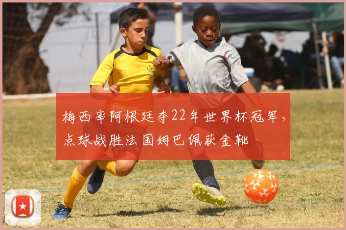 梅西率阿根廷夺22年世界杯冠军，点球战胜法国姆巴佩获金靴