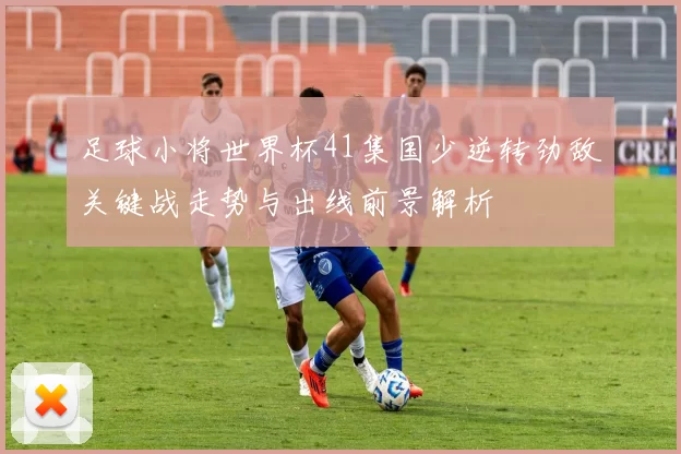 足球小将世界杯41集国少逆转劲敌关键战走势与出线前景解析