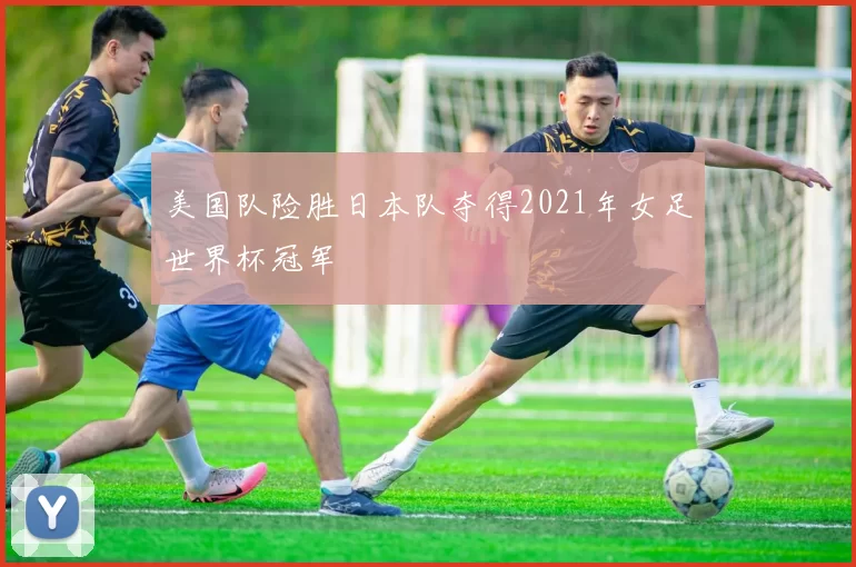 美国队险胜日本队夺得2021年女足世界杯冠军