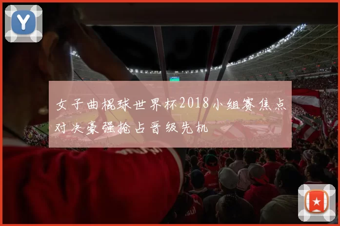 女子曲棍球世界杯2018小组赛焦点对决豪强抢占晋级先机