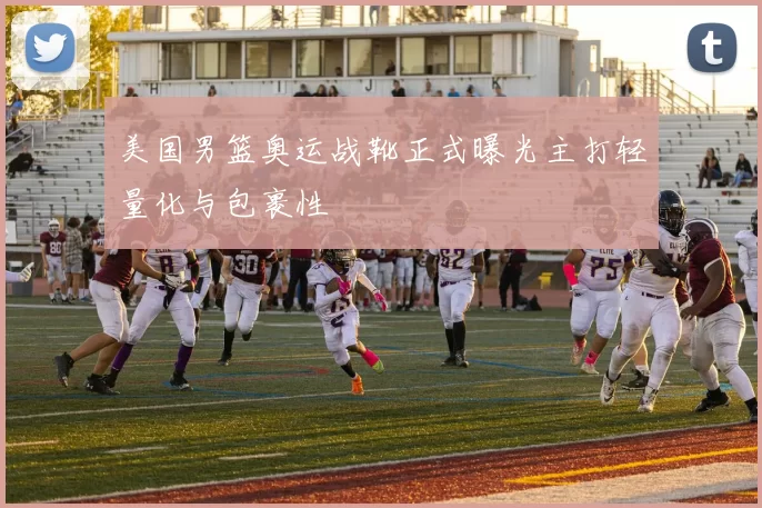 美国男篮奥运战靴正式曝光主打轻量化与包裹性