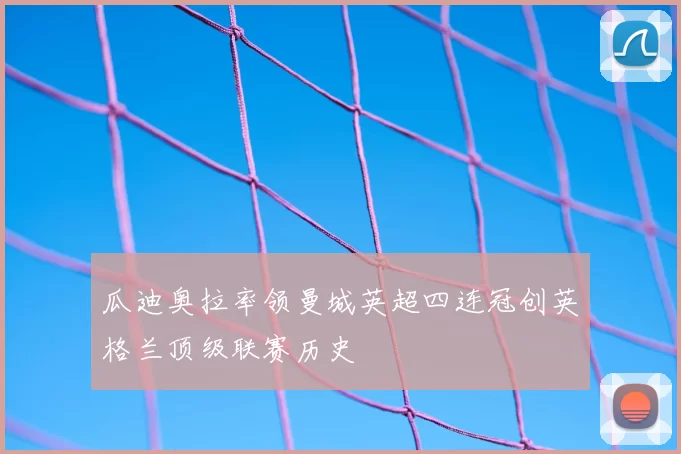 瓜迪奥拉率领曼城英超四连冠创英格兰顶级联赛历史