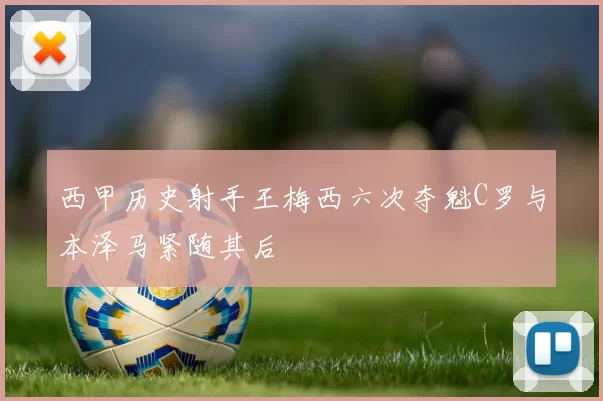 西甲历史射手王梅西六次夺魁C罗与本泽马紧随其后