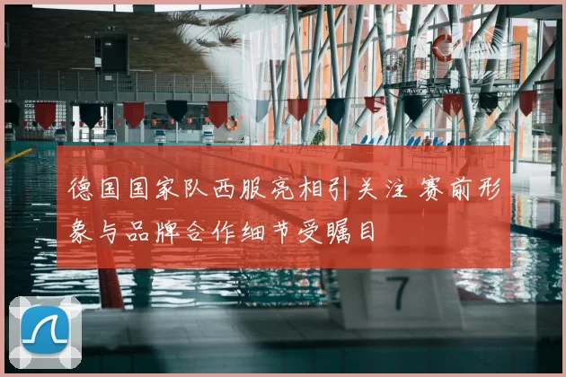 德国国家队西服亮相引关注 赛前形象与品牌合作细节受瞩目