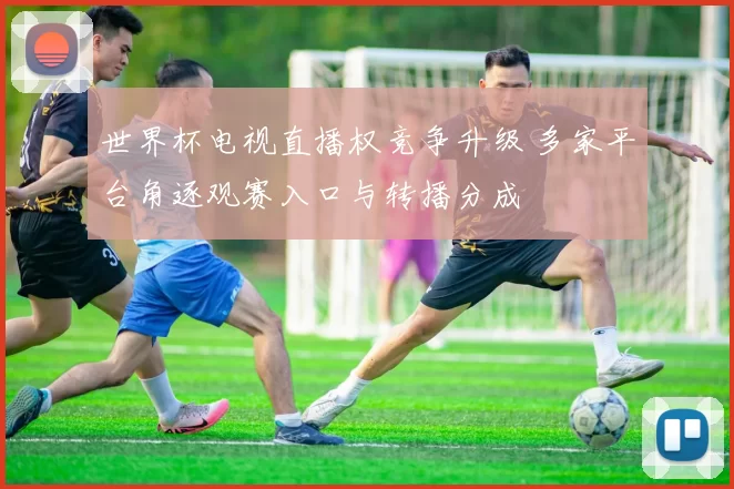 世界杯电视直播权竞争升级 多家平台角逐观赛入口与转播分成