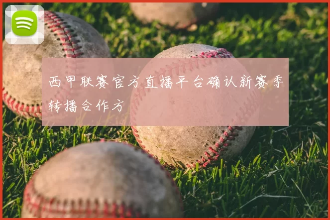 西甲联赛官方直播平台确认新赛季转播合作方