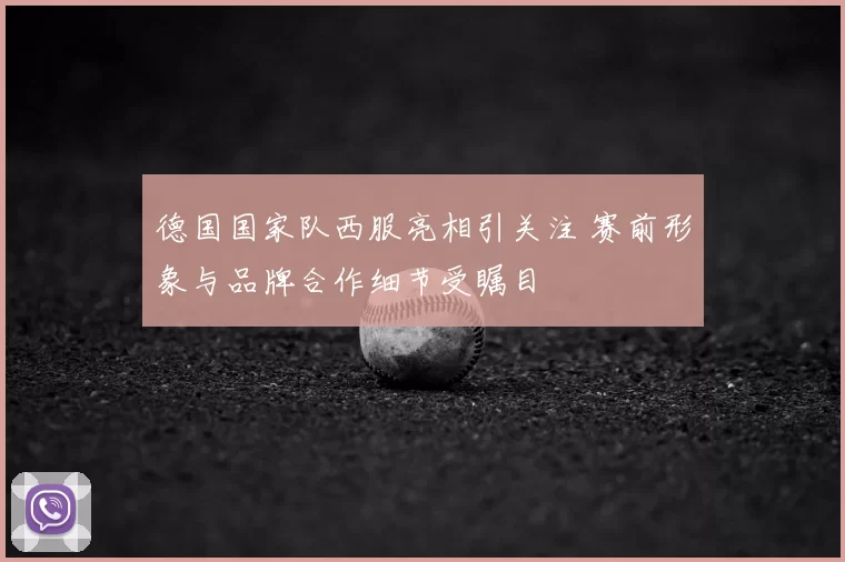 德国国家队西服亮相引关注 赛前形象与品牌合作细节受瞩目