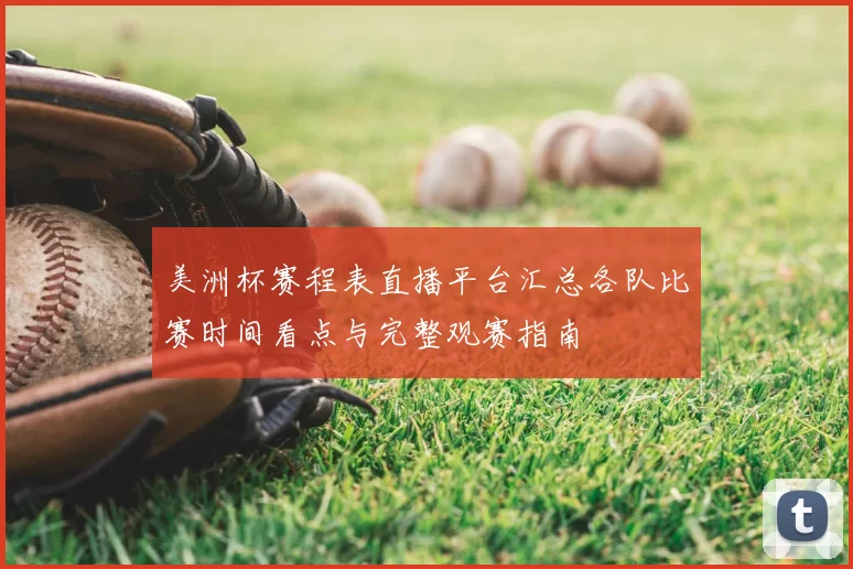 美洲杯赛程表直播平台汇总各队比赛时间看点与完整观赛指南