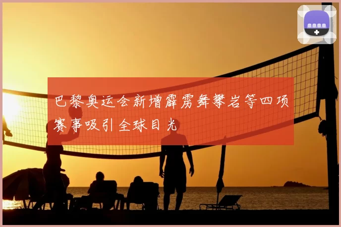 巴黎奥运会新增霹雳舞攀岩等四项赛事吸引全球目光