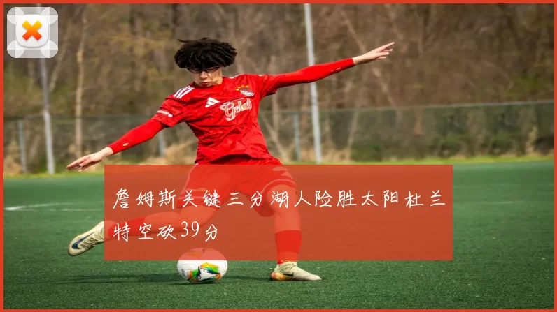 詹姆斯关键三分湖人险胜太阳杜兰特空砍39分