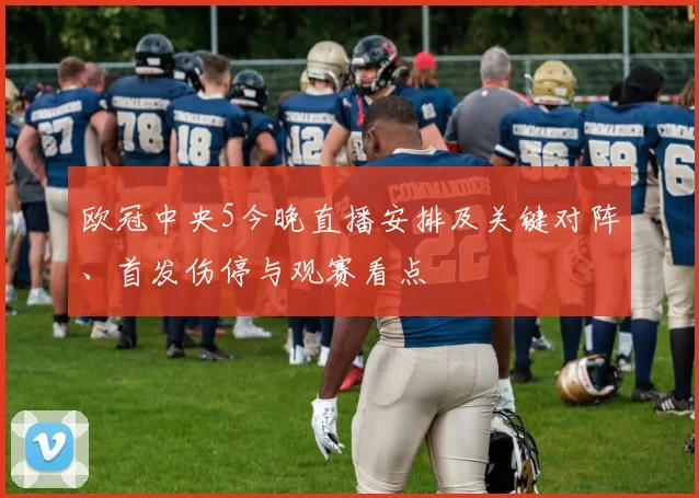 欧冠中央5今晚直播安排及关键对阵、首发伤停与观赛看点