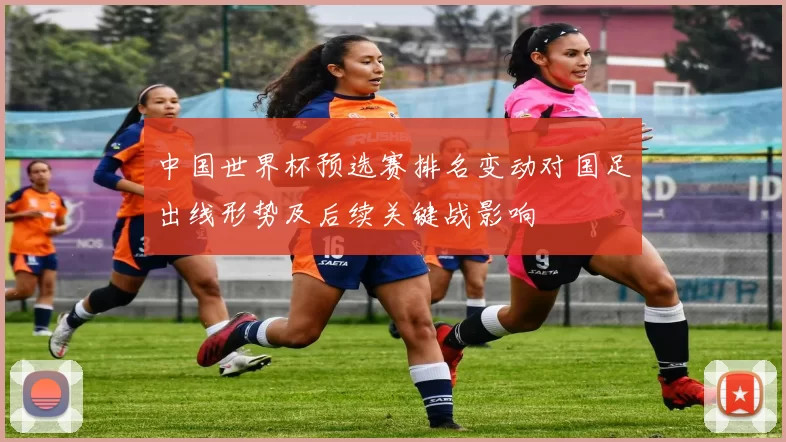 中国世界杯预选赛排名变动对国足出线形势及后续关键战影响