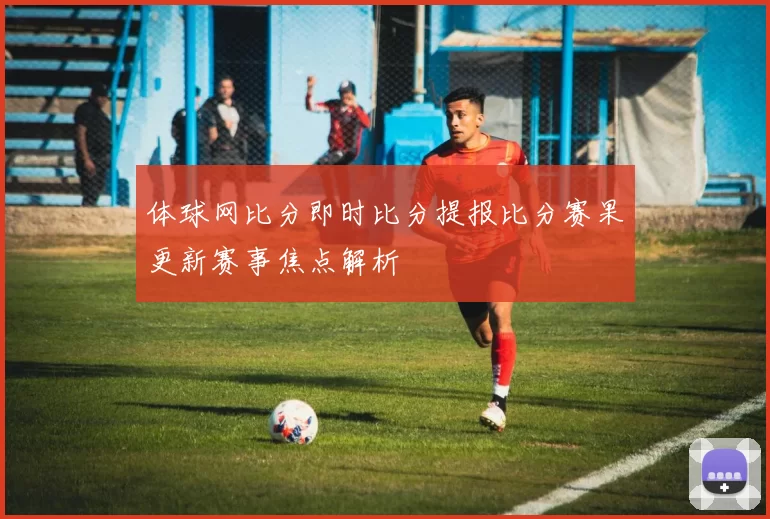 体球网比分即时比分提报比分赛果更新赛事焦点解析