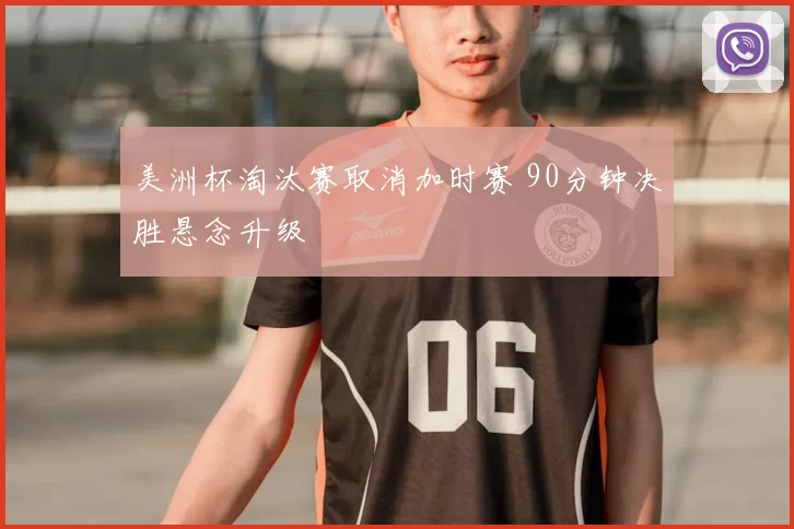 美洲杯淘汰赛取消加时赛 90分钟决胜悬念升级