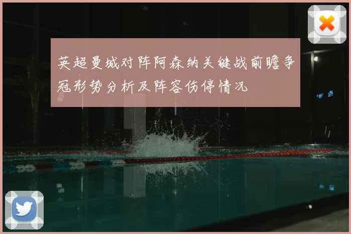 英超曼城对阵阿森纳关键战前瞻争冠形势分析及阵容伤停情况