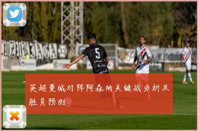 英超曼城对阵阿森纳关键战分析及胜负预测