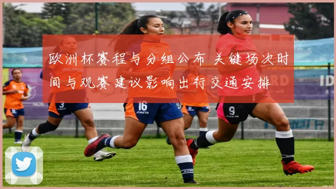 欧洲杯赛程与分组公布 关键场次时间与观赛建议影响出行交通安排