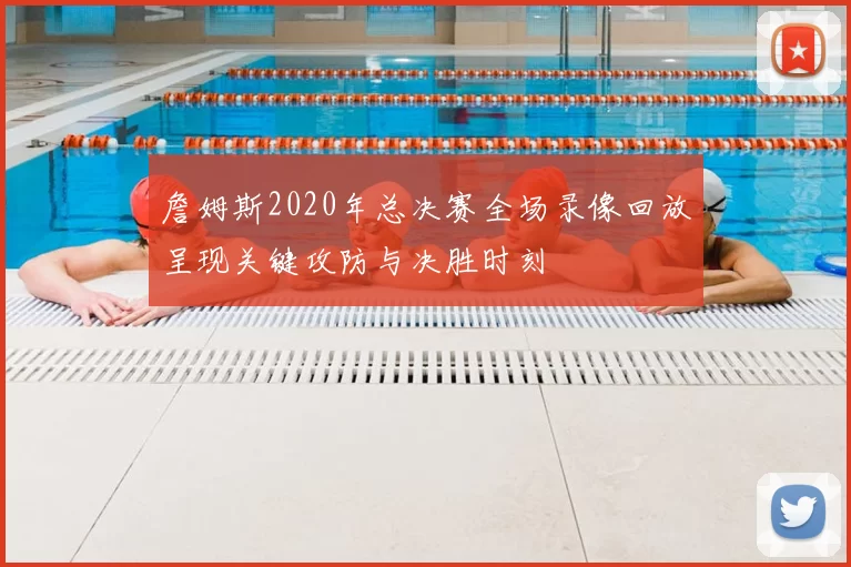 詹姆斯2020年总决赛全场录像回放呈现关键攻防与决胜时刻