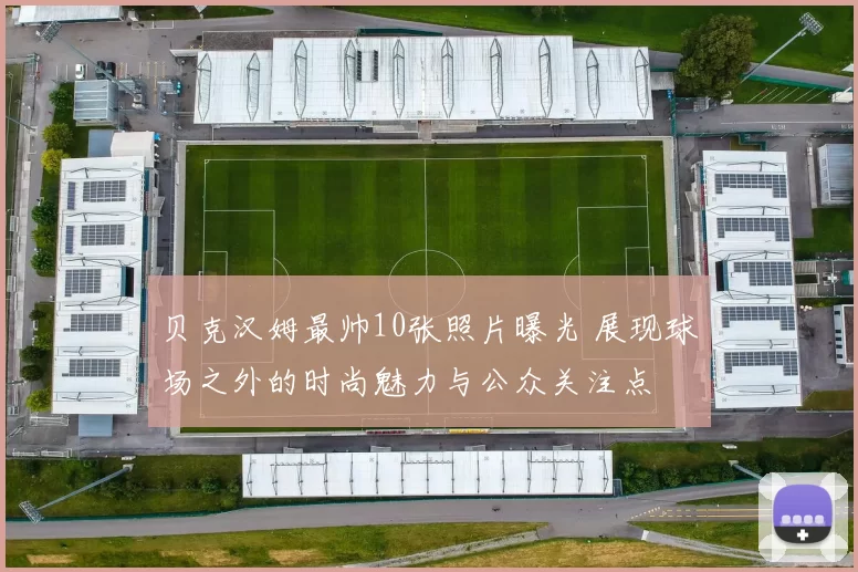 贝克汉姆最帅10张照片曝光 展现球场之外的时尚魅力与公众关注点