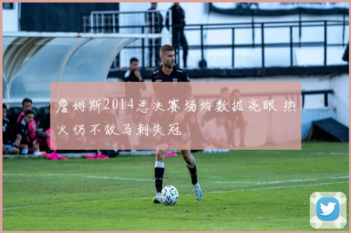 詹姆斯2014总决赛场均数据亮眼 热火仍不敌马刺失冠