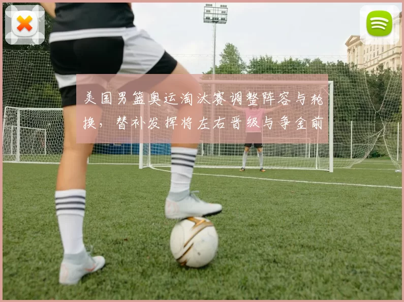 美国男篮奥运淘汰赛调整阵容与轮换，替补发挥将左右晋级与争金前景