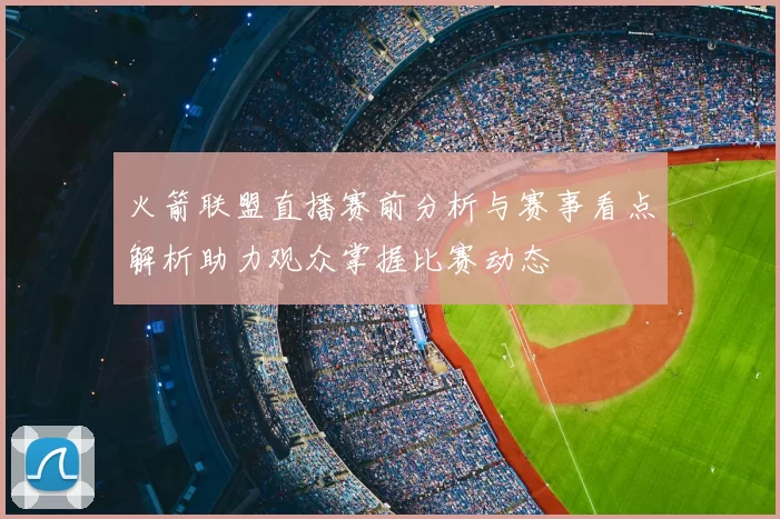 火箭联盟直播赛前分析与赛事看点解析助力观众掌握比赛动态