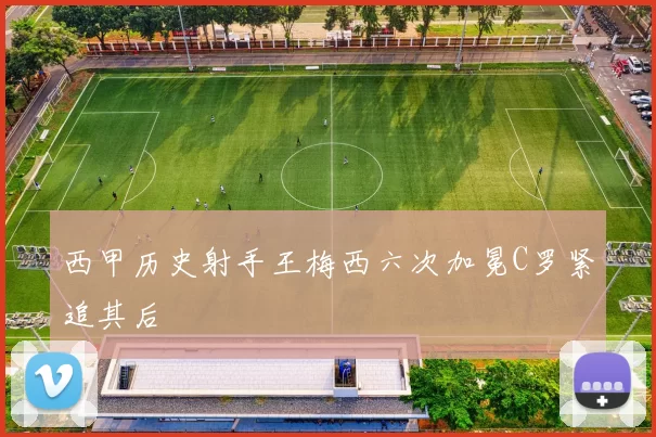 西甲历史射手王梅西六次加冕C罗紧追其后