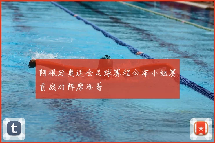 阿根廷奥运会足球赛程公布小组赛首战对阵摩洛哥