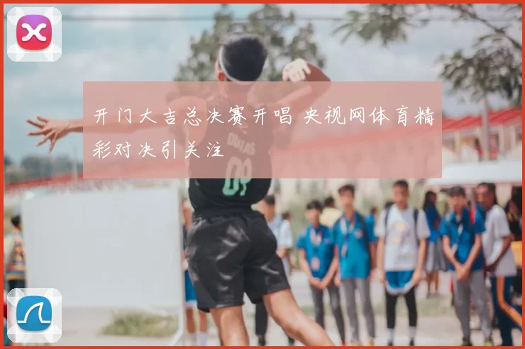 开门大吉总决赛开唱 央视网体育精彩对决引关注