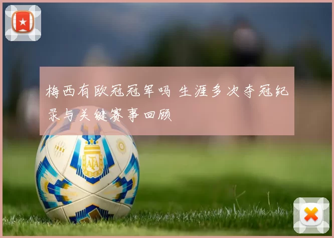 梅西有欧冠冠军吗 生涯多次夺冠纪录与关键赛事回顾