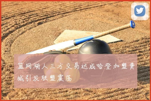 篮网湖人三方交易达成哈登加盟费城引发联盟震荡