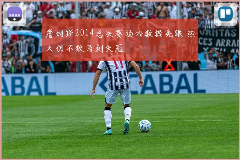 詹姆斯2014总决赛场均数据亮眼 热火仍不敌马刺失冠